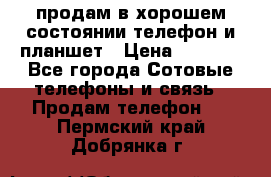 продам в хорошем состоянии телефон и планшет › Цена ­ 5 000 - Все города Сотовые телефоны и связь » Продам телефон   . Пермский край,Добрянка г.